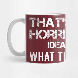 That's a horrible idea, What time? Mug